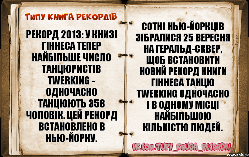 Рекорд 2013: У Книзі Гіннеса тепер найбільше число танцюристів Twerking - одночасно танцюють 358 чоловік. Цей рекорд встановлено в Нью-Йорку. Сотні нью-йоркців зібралися 25 вересня на Геральд-сквер, щоб встановити новий рекорд Книги Гіннеса танцю Twerking одночасно і в одному місці найбільшою кількістю людей., Комикс  Типу книга рекордв