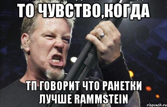 То чувство,когда ТП говорит что ранетки лучше Rammstein, Мем То чувство когда