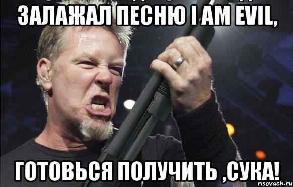 Залажал песню I am evil, готовься получить ,сука!, Мем То чувство когда