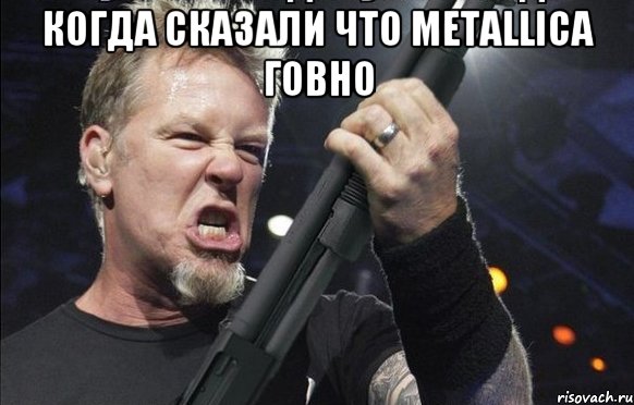 когда сказали что METALLICA говно , Мем То чувство когда