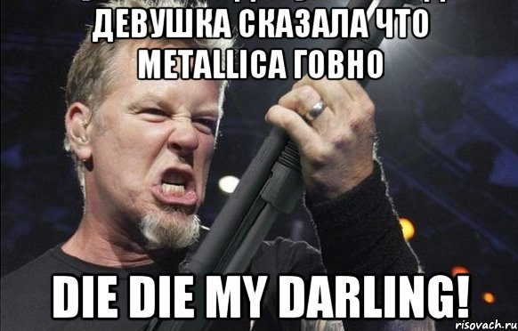 Девушка сказала что Metalliсa говно Die Die My Darling!