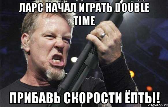 Ларс начал играть double time прибавь скорости ёпты!, Мем То чувство когда