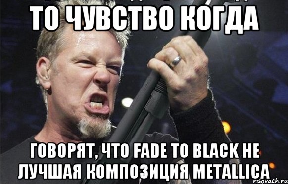 То чувство когда Говорят, что fade to black не лучшая композиция metallica, Мем То чувство когда