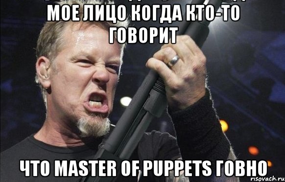 Мое лицо когда кто-то говорит что Master of Puppets говно, Мем То чувство когда