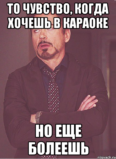 То чувство, когда хочешь в караоке но еще болеешь, Мем твое выражение лица