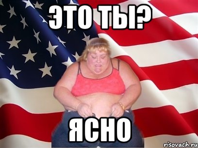 Это ты? Ясно, Мем Толстая американка