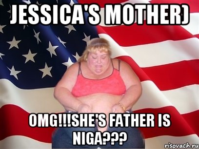 Jessica's mother) OMG!!!She's father is NIGA???, Мем Толстая американка