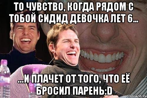 То чувство, когда рядом с тобой сидид девочка лет 6... ...и плачет от того, что её бросил парень:D, Мем том круз