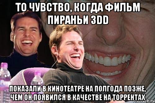 То чувство, когда фильм Пираньи 3DD Показали в кинотеатре на полгода позже, чем он появился в качестве на торрентах, Мем том круз