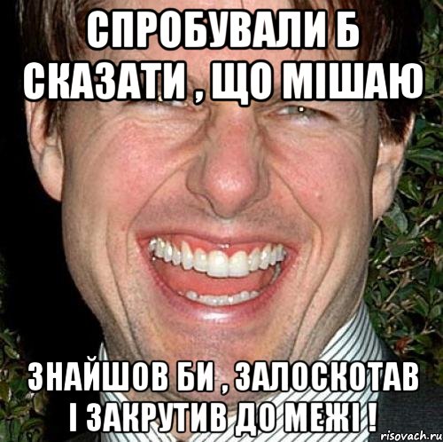 Спробували б сказати , що мішаю Знайшов би , залоскотав і закрутив до межі !, Мем Том Круз