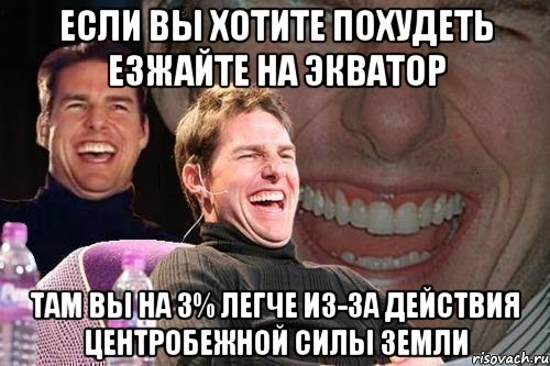 Если вы хотите похудеть езжайте на экватор там Вы на 3% легче из-за действия центробежной силы Земли, Мем том круз