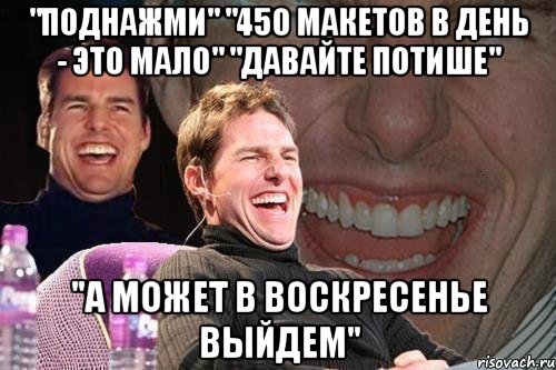 "Поднажми" "450 макетов в день - это мало" "Давайте потише" "А может в воскресенье выйдем", Мем том круз