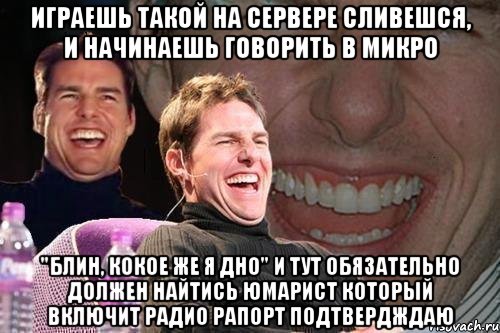 Играешь такой на сервере сливешся, и начинаешь говорить в микро "блин, кокое же я дно" и тут обязательно должен найтись юмарист который включит радио рапорт подтвердждаю, Мем том круз