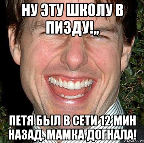 Ну эту школу в пизду!,, Петя был в сети 12 мин назад. Мамка догнала!, Мем Том Круз