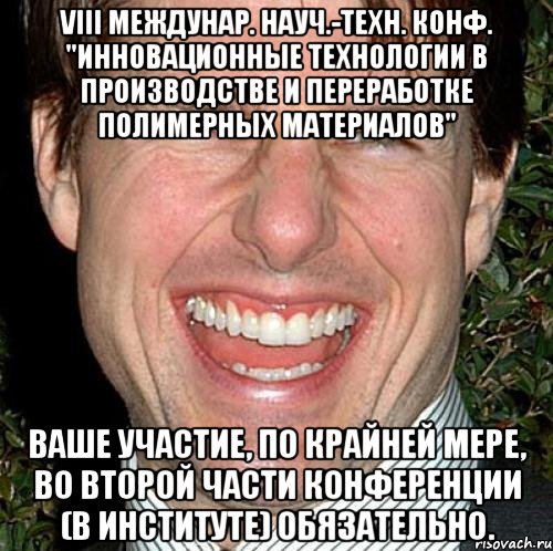 VIII междунар. науч.-техн. конф. "Инновационные технологии в производстве и переработке полимерных материалов" Ваше участие, по крайней мере, во второй части конференции (в институте) обязательно., Мем Том Круз