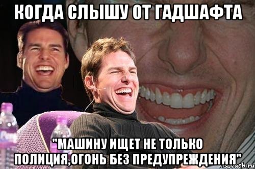 Когда слышу от Гадшафта "Машину ищет не только полиция,огонь без предупреждения", Мем том круз