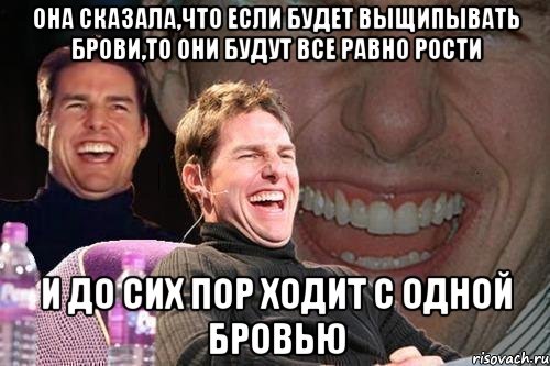 Она сказала,что если будет выщипывать брови,то они будут все равно рости и до сих пор ходит с одной бровью, Мем том круз