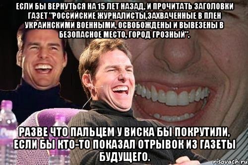 Если бы вернуться на 15 лет назад, и прочитать заголовки газет "Российские журналисты,захваченные в плен украинскими военными, освобождены и вывезены в безопасное место, город Грозный". Разве что пальцем у виска бы покрутили, если бы кто-то показал отрывок из газеты будущего., Мем том круз