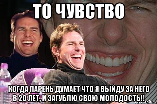 То чувство когда парень думает что я выйду за него в 20 лет, и загублю свою молодость!!, Мем том круз