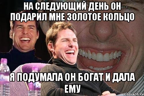 на следующий день он подарил мне золотое кольцо я подумала он богат и дала ему, Мем том круз