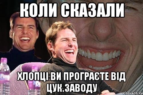 коли сказали Хлопці ви програєте від Цук.заводу, Мем том круз