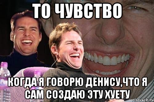 то чувство когда я говорю денису,что я сам создаю эту хуету, Мем том круз