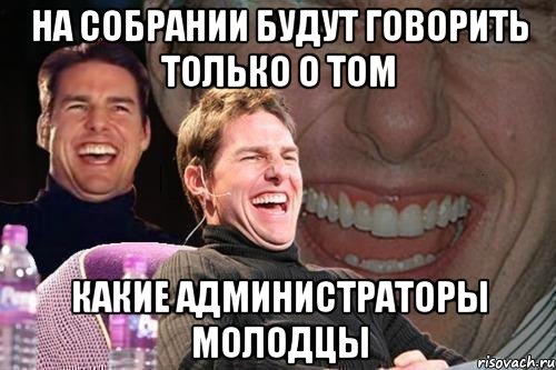 На собрании будут говорить только о том Какие администраторы молодцы, Мем том круз