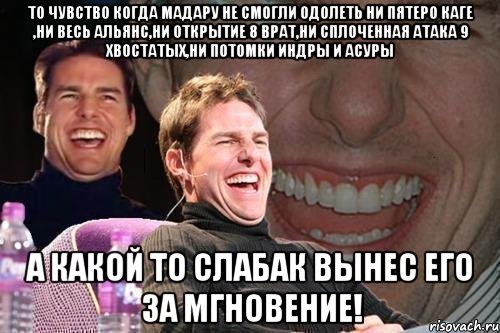 ТО ЧУВСТВО КОГДА МАДАРУ НЕ СМОГЛИ ОДОЛЕТЬ НИ ПЯТЕРО КАГЕ ,НИ ВЕСЬ АЛЬЯНС,НИ ОТКРЫТИЕ 8 ВРАТ,НИ СПЛОЧЕННАЯ АТАКА 9 ХВОСТАТЫХ,НИ ПОТОМКИ ИНДРЫ И АСУРЫ А КАКОЙ ТО СЛАБАК ВЫНЕС ЕГО ЗА МГНОВЕНИЕ!, Мем том круз