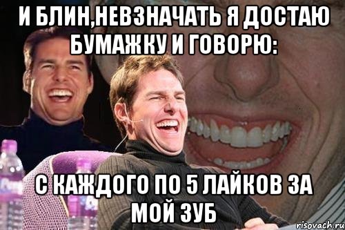 И блин,невзначать я достаю бумажку и говорю: С каждого по 5 лайков за мой зуб, Мем том круз