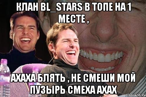 Клан BL_STARS в топе на 1 месте , Ахаха блять , не смеши мой пузырь смеха ахах, Мем том круз