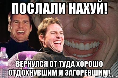 послали нахуй! вернулся от туда хорошо отдохнувшим и загоревшим!, Мем том круз