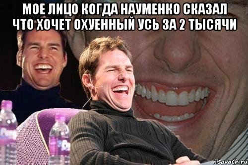 Мое лицо когда науменко сказал что хочет охуенный усь за 2 тысячи , Мем том круз