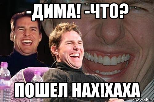 -Дима! -Что? Пошел нах!Хаха, Мем том круз