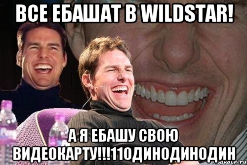 ВСЕ ЕБАШАТ В WILDSTAR! А Я ЕБАШУ СВОЮ ВИДЕОКАРТУ!!!11одинодинодин, Мем том круз