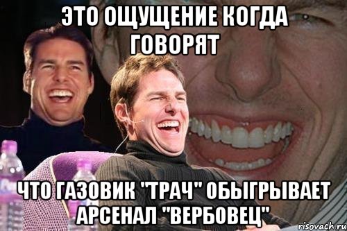 Это ощущение когда говорят что Газовик "Трач" обыгрывает Арсенал "Вербовец", Мем том круз