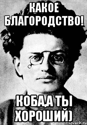 Какое благородство! Коба,а ты хороший)