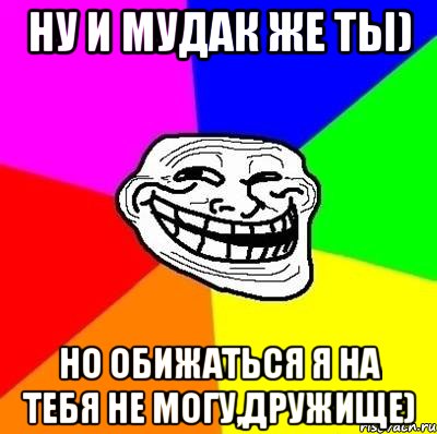 ну и мудак же ты) но обижаться я на тебя не могу,дружище), Мем Тролль Адвайс