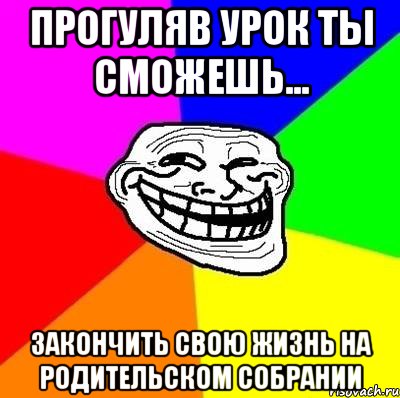 Прогуляв урок ты сможешь... Закончить свою жизнь на родительском собрании, Мем Тролль Адвайс