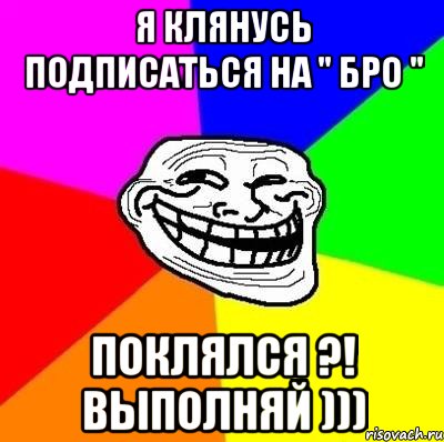 я клянусь подписаться на " БРО " поклялся ?! выполняй ))), Мем Тролль Адвайс