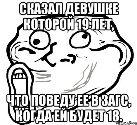 Сказал девушке которой 19 лет, что поведу ее в загс, когда ей будет 18., Мем  Trollface LOL