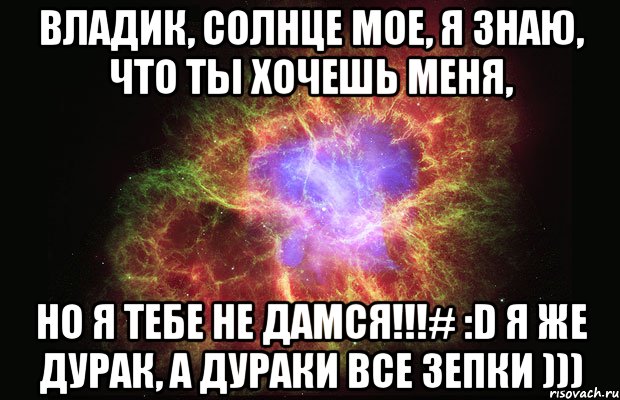 Владик, солнце мое, я знаю, что ты хочешь меня, Но я тебе не дамся!!!# :D Я же дурак, а дураки все зепки ))), Мем Туманность