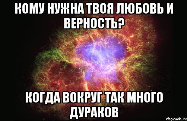 Кому нужна твоя любовь и верность? когда вокруг так много дураков, Мем Туманность