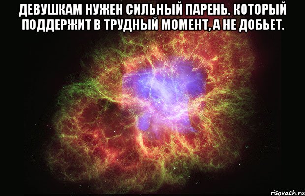 Девушкам нужен сильный парень. Который поддержит в трудный момент, а не добьет. , Мем Туманность