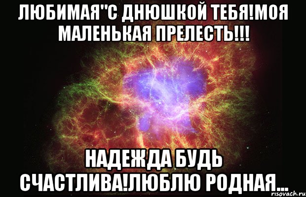 Любимая"с днюшкой тебя!моя маленькая прелесть!!! Надежда будь счастлива!Люблю родная..., Мем Туманность