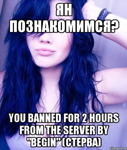 Ян Познакомимся? You banned for 2 hours from the server by "Begin" (Cтерва), Мем тупая пизда