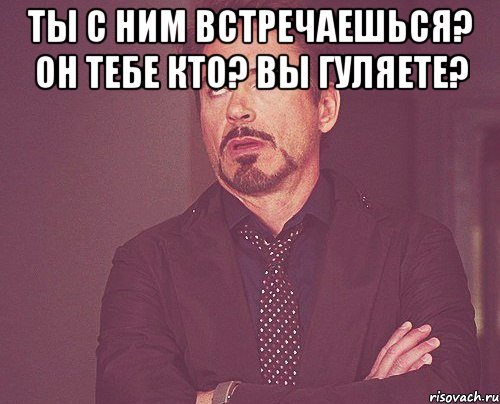 ты с ним встречаешься? он тебе кто? вы гуляете? , Мем твое выражение лица