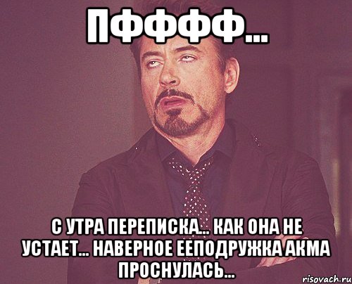 Пфффф... С утра переписка... Как она не устает... Наверное ееподружка Акма проснулась..., Мем твое выражение лица