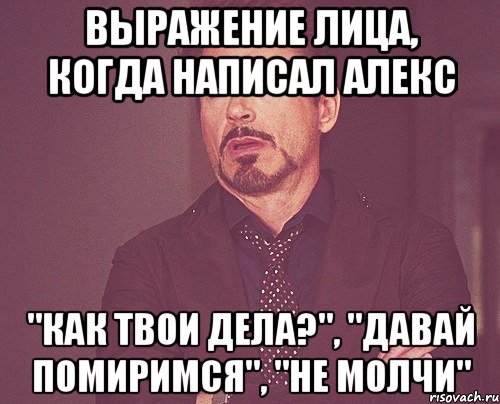 выражение лица, когда написал алекс "как твои дела?", "давай помиримся", "не молчи", Мем твое выражение лица