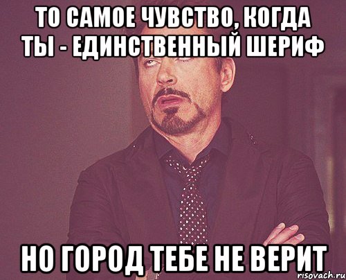 То самое чувство, когда ты - единственный шериф но город тебе не верит, Мем твое выражение лица