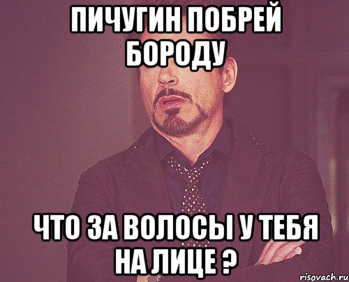 Пичугин побрей бороду Что за волосы у тебя на лице ?, Мем твое выражение лица